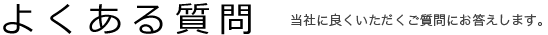 よくある質問｜当社に良くいただくご質問にお答えします。