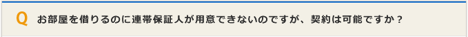 お部屋を借りるのに連帯保証人が用意できないのですが契約は可能ですか？