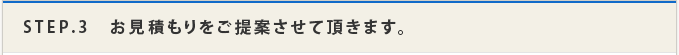 STEP.3 お見積りをご提案させて頂きます。